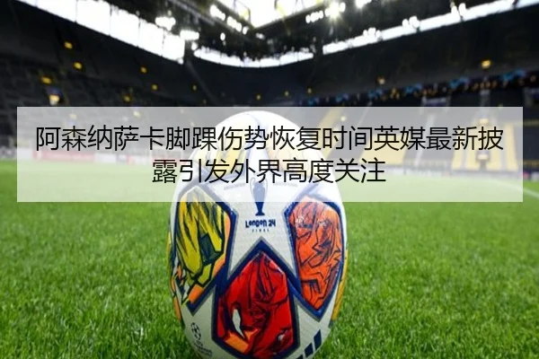 阿森纳萨卡脚踝伤势恢复时间英媒最新披露引发外界高度关注