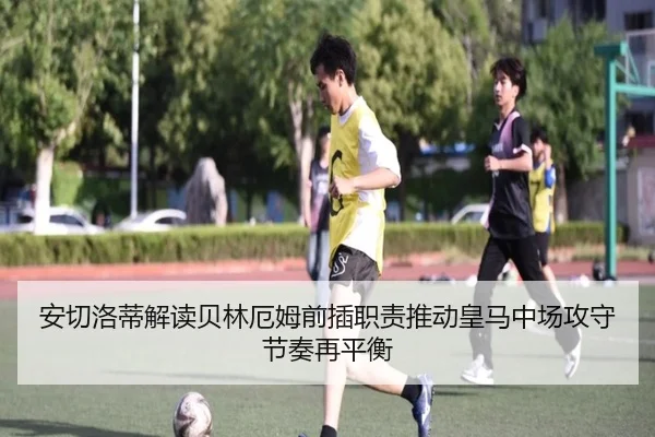 安切洛蒂解读贝林厄姆前插职责推动皇马中场攻守节奏再平衡