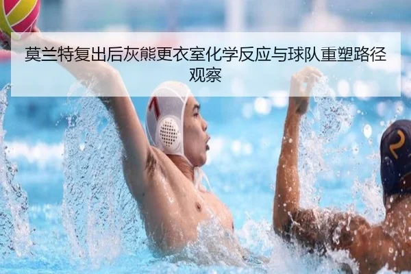 莫兰特复出后灰熊更衣室化学反应与球队重塑路径观察