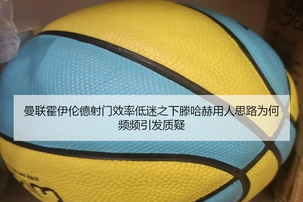 曼联霍伊伦德射门效率低迷之下滕哈赫用人思路为何频频引发质疑