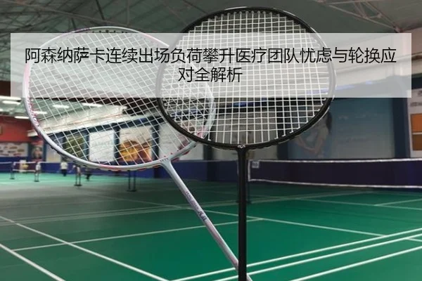 阿森纳萨卡连续出场负荷攀升医疗团队忧虑与轮换应对全解析