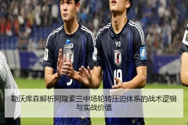 勒沃库森解析阿隆索三中场轮转压迫体系的战术逻辑与实战价值