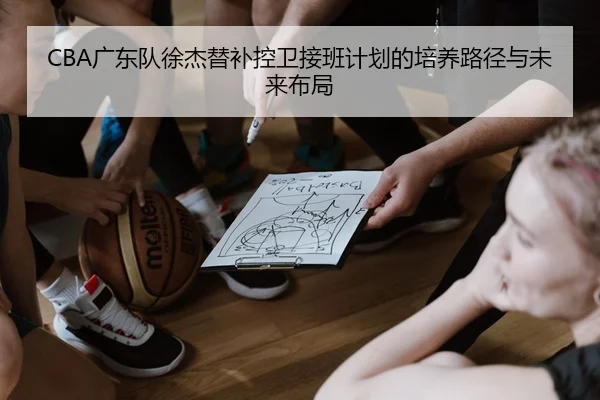 CBA广东队徐杰替补控卫接班计划的培养路径与未来布局