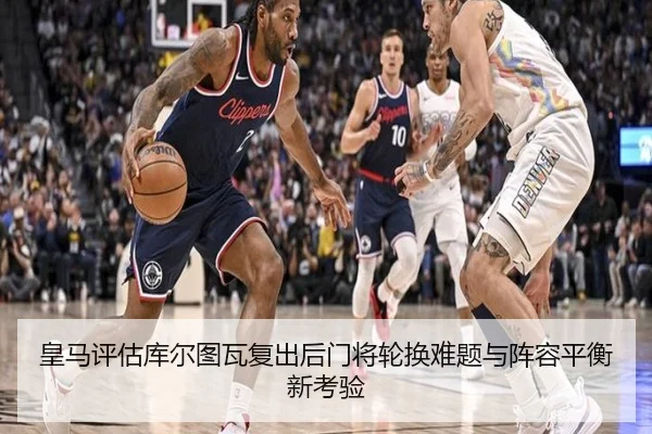 皇马评估库尔图瓦复出后门将轮换难题与阵容平衡新考验