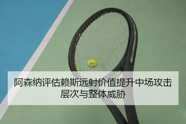 阿森纳评估赖斯远射价值提升中场攻击层次与整体威胁