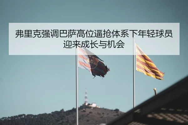 弗里克强调巴萨高位逼抢体系下年轻球员迎来成长与机会